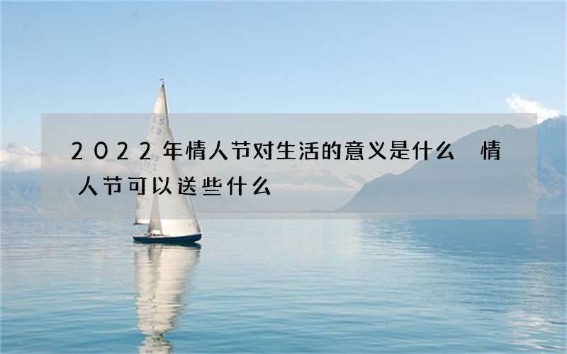 2022年情人节对生活的意义是什么 情人节可以送些什么